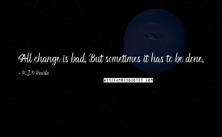P. J. O'Rourke Quotes: All change is bad. But sometimes it has to be done.