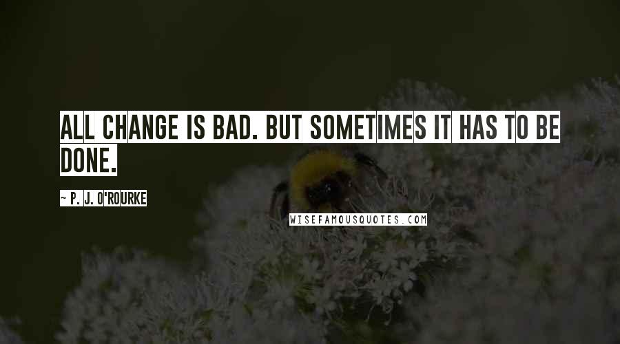 P. J. O'Rourke Quotes: All change is bad. But sometimes it has to be done.