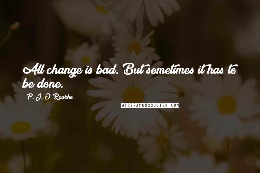 P. J. O'Rourke Quotes: All change is bad. But sometimes it has to be done.
