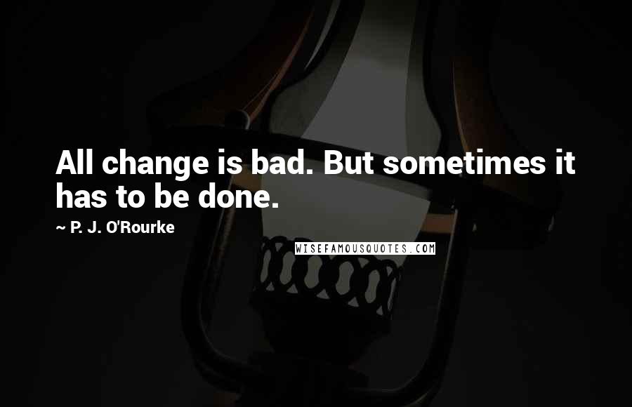 P. J. O'Rourke Quotes: All change is bad. But sometimes it has to be done.