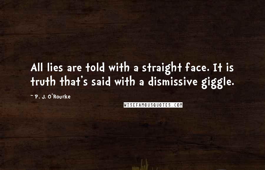 P. J. O'Rourke Quotes: All lies are told with a straight face. It is truth that's said with a dismissive giggle.