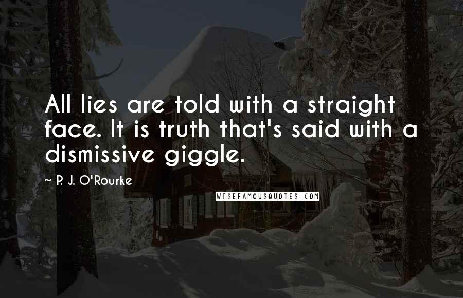 P. J. O'Rourke Quotes: All lies are told with a straight face. It is truth that's said with a dismissive giggle.