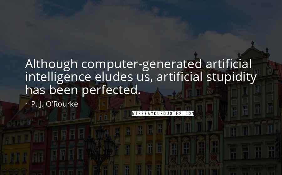 P. J. O'Rourke Quotes: Although computer-generated artificial intelligence eludes us, artificial stupidity has been perfected.