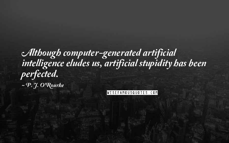 P. J. O'Rourke Quotes: Although computer-generated artificial intelligence eludes us, artificial stupidity has been perfected.