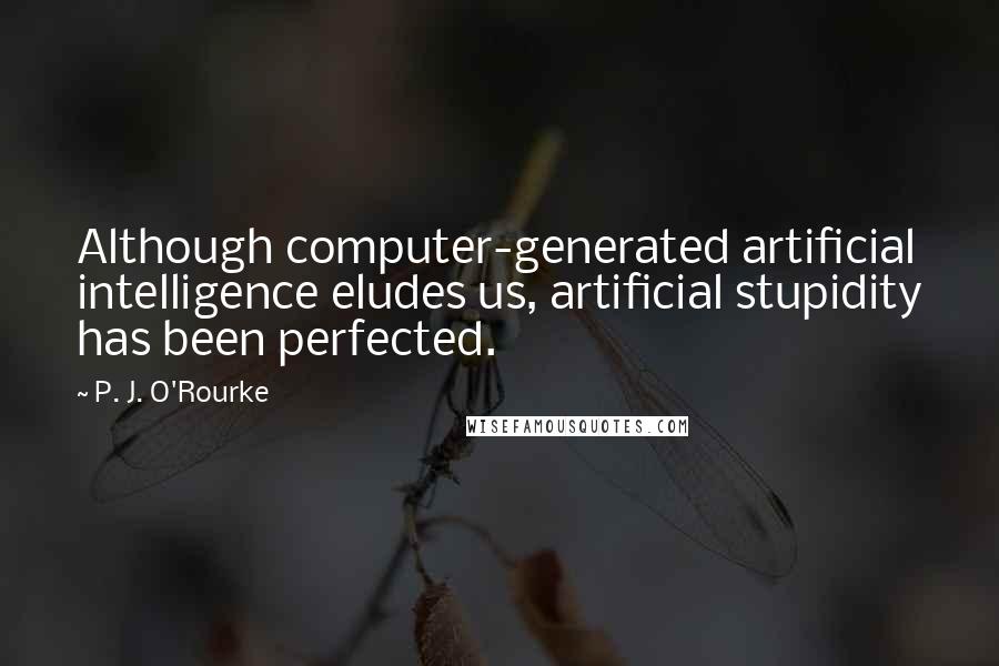 P. J. O'Rourke Quotes: Although computer-generated artificial intelligence eludes us, artificial stupidity has been perfected.