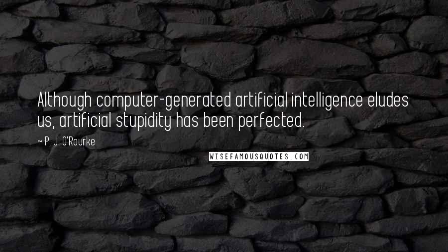 P. J. O'Rourke Quotes: Although computer-generated artificial intelligence eludes us, artificial stupidity has been perfected.