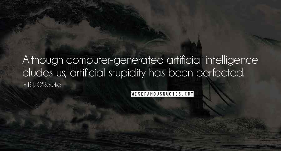 P. J. O'Rourke Quotes: Although computer-generated artificial intelligence eludes us, artificial stupidity has been perfected.