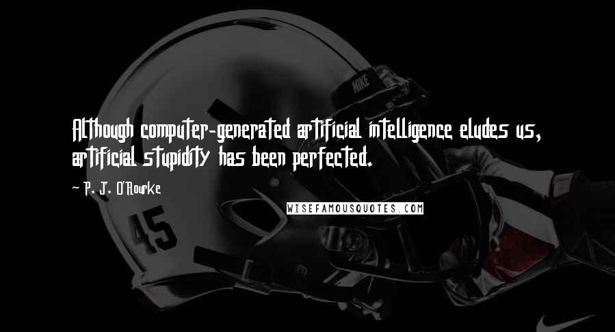 P. J. O'Rourke Quotes: Although computer-generated artificial intelligence eludes us, artificial stupidity has been perfected.