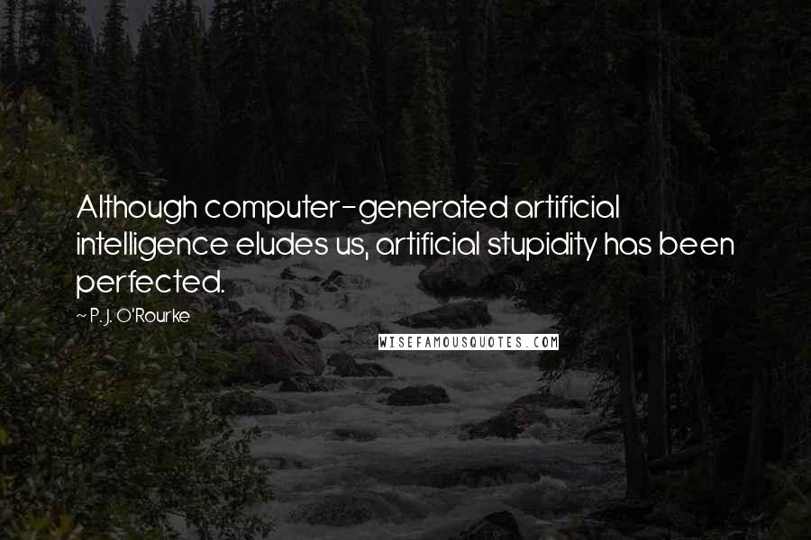 P. J. O'Rourke Quotes: Although computer-generated artificial intelligence eludes us, artificial stupidity has been perfected.