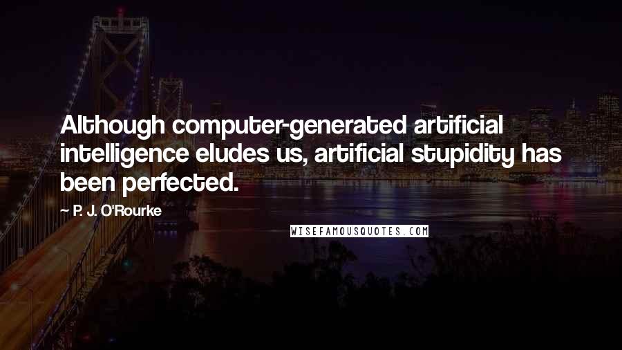 P. J. O'Rourke Quotes: Although computer-generated artificial intelligence eludes us, artificial stupidity has been perfected.