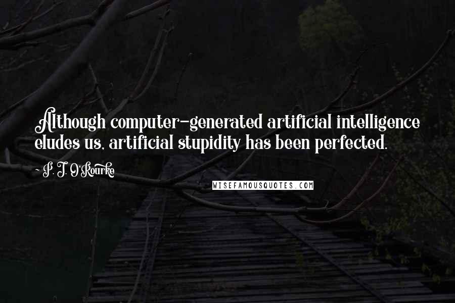 P. J. O'Rourke Quotes: Although computer-generated artificial intelligence eludes us, artificial stupidity has been perfected.