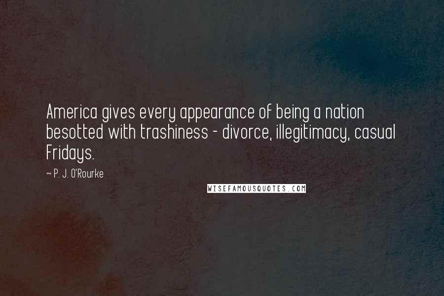 P. J. O'Rourke Quotes: America gives every appearance of being a nation besotted with trashiness - divorce, illegitimacy, casual Fridays.