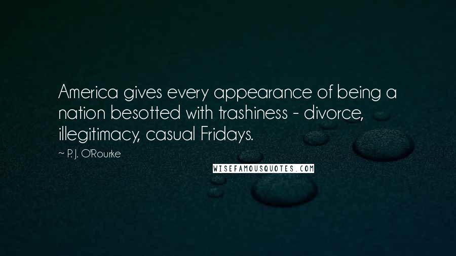 P. J. O'Rourke Quotes: America gives every appearance of being a nation besotted with trashiness - divorce, illegitimacy, casual Fridays.