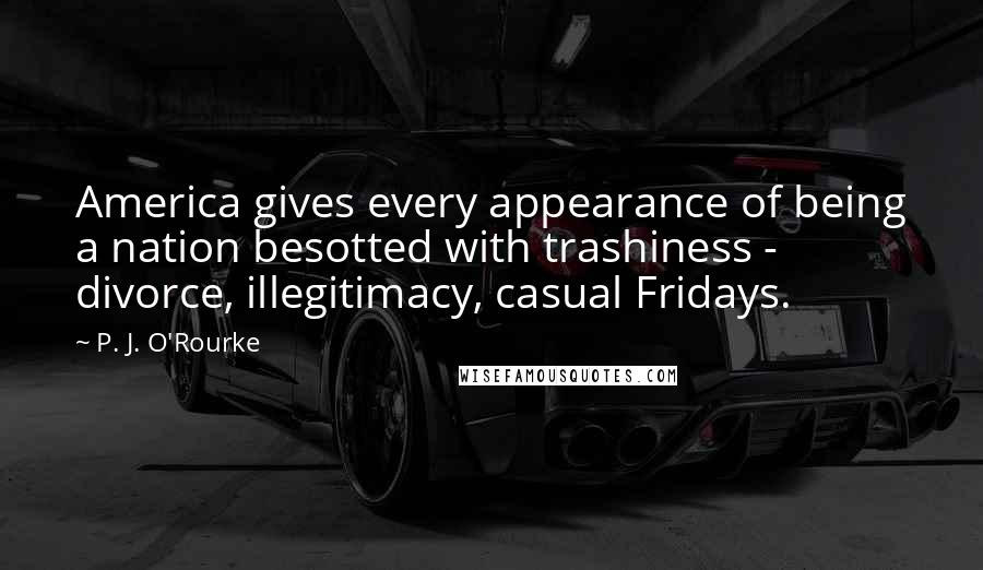 P. J. O'Rourke Quotes: America gives every appearance of being a nation besotted with trashiness - divorce, illegitimacy, casual Fridays.