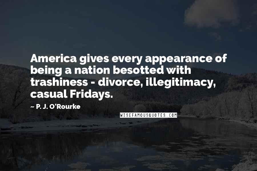 P. J. O'Rourke Quotes: America gives every appearance of being a nation besotted with trashiness - divorce, illegitimacy, casual Fridays.