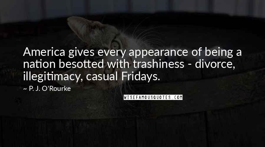 P. J. O'Rourke Quotes: America gives every appearance of being a nation besotted with trashiness - divorce, illegitimacy, casual Fridays.