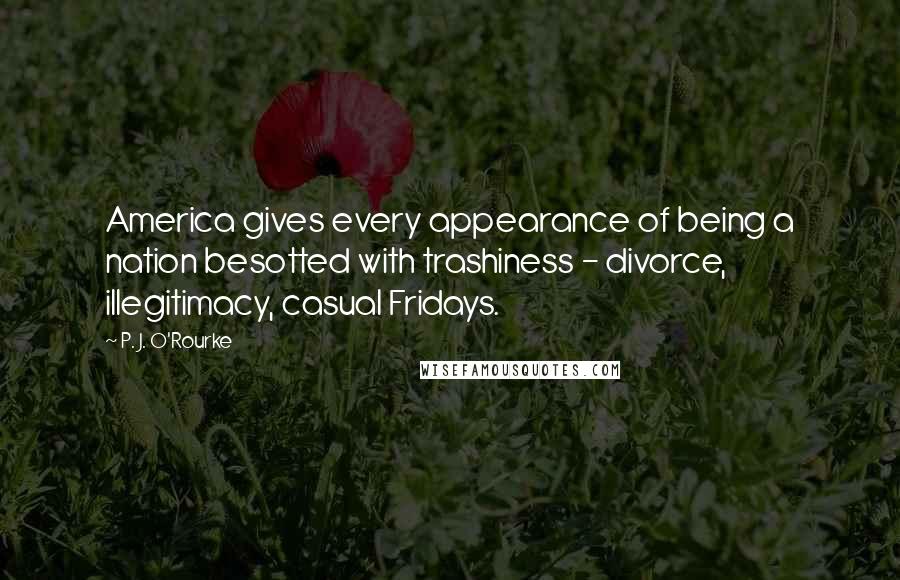 P. J. O'Rourke Quotes: America gives every appearance of being a nation besotted with trashiness - divorce, illegitimacy, casual Fridays.