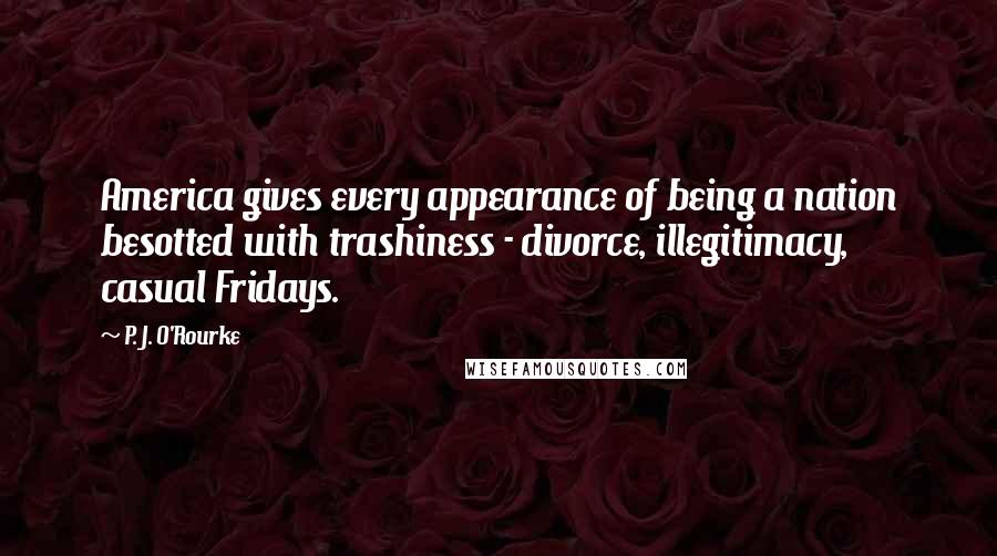 P. J. O'Rourke Quotes: America gives every appearance of being a nation besotted with trashiness - divorce, illegitimacy, casual Fridays.