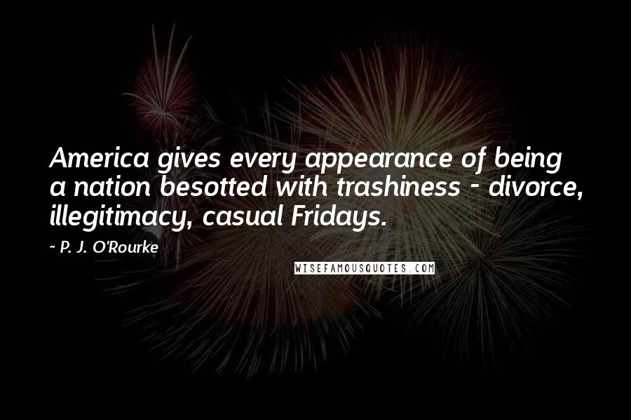 P. J. O'Rourke Quotes: America gives every appearance of being a nation besotted with trashiness - divorce, illegitimacy, casual Fridays.