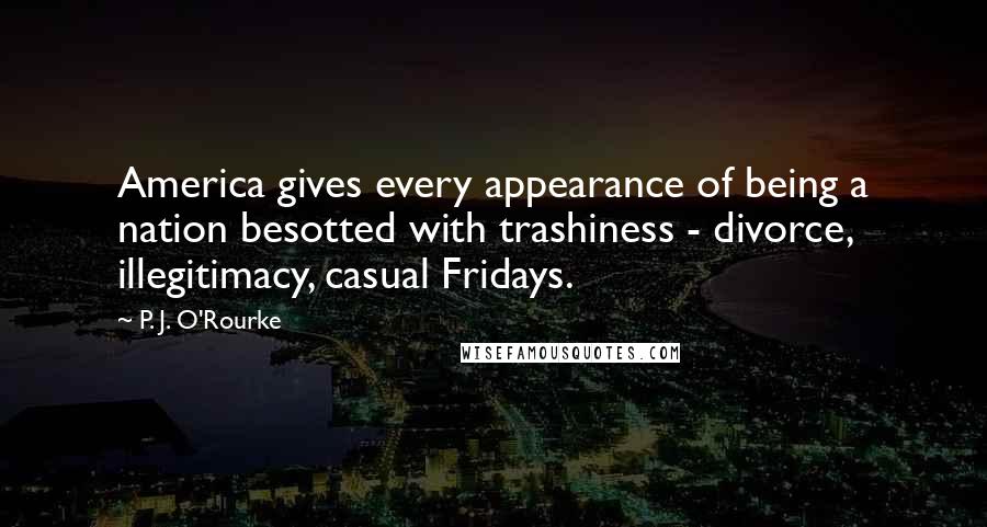 P. J. O'Rourke Quotes: America gives every appearance of being a nation besotted with trashiness - divorce, illegitimacy, casual Fridays.