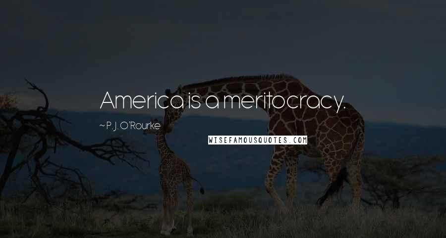 P. J. O'Rourke Quotes: America is a meritocracy.