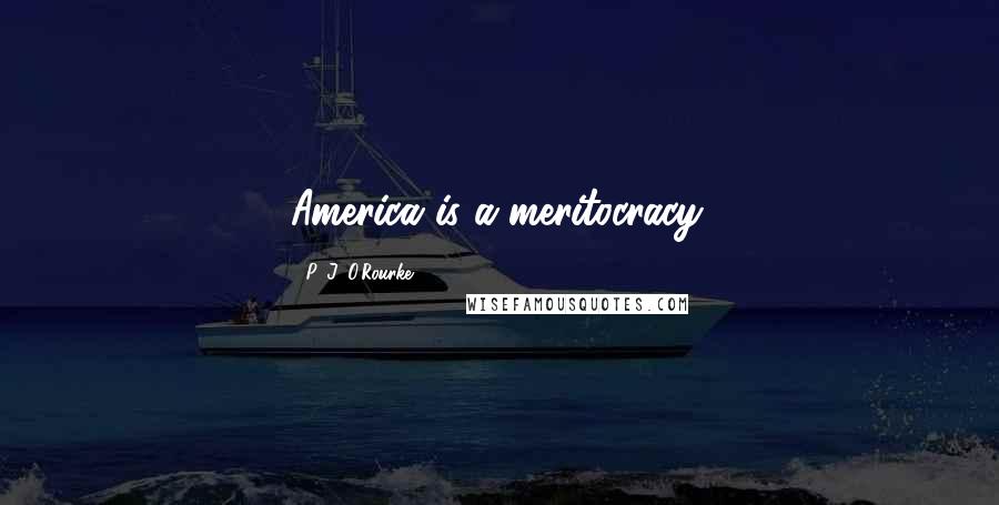 P. J. O'Rourke Quotes: America is a meritocracy.