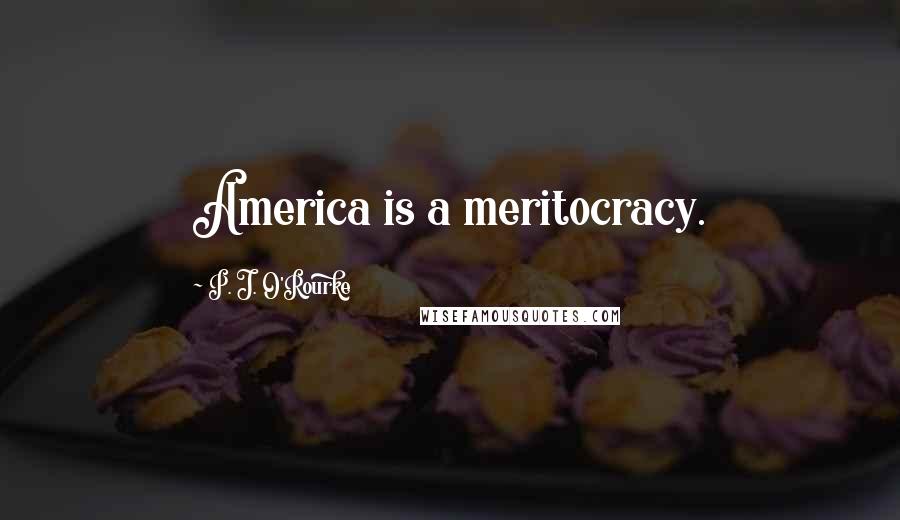 P. J. O'Rourke Quotes: America is a meritocracy.