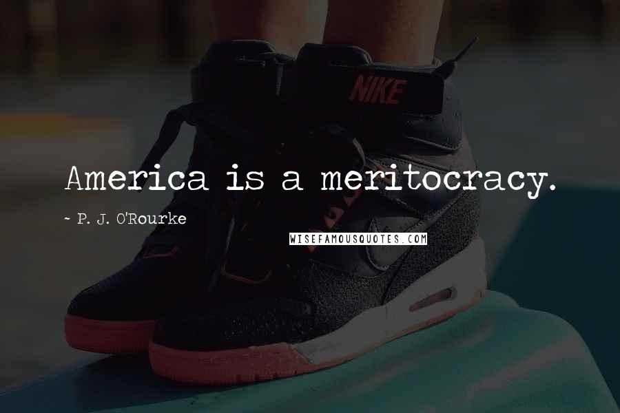 P. J. O'Rourke Quotes: America is a meritocracy.