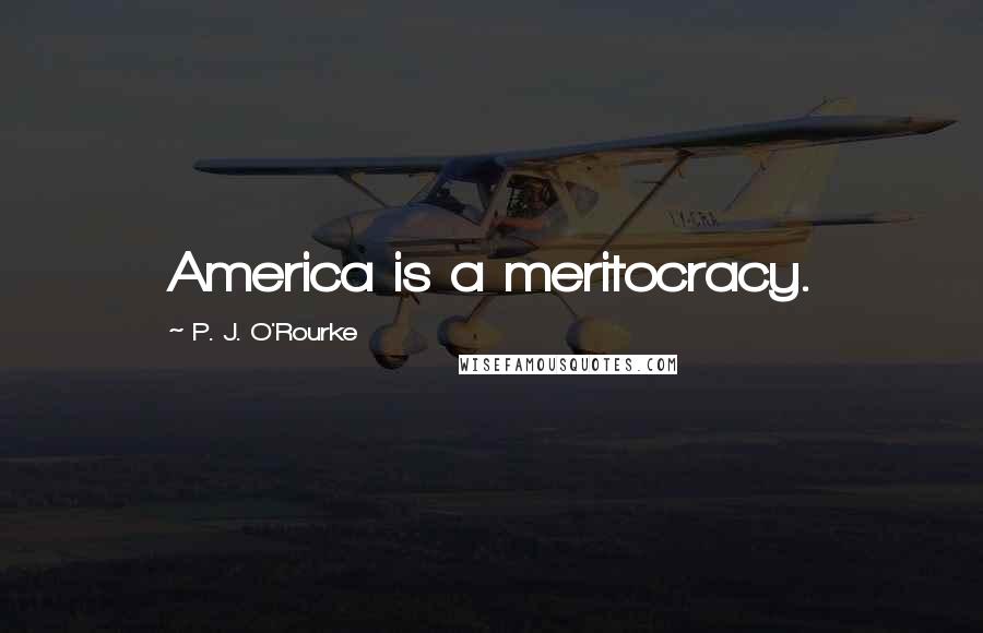 P. J. O'Rourke Quotes: America is a meritocracy.