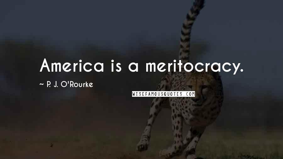 P. J. O'Rourke Quotes: America is a meritocracy.