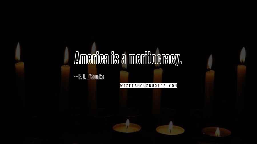 P. J. O'Rourke Quotes: America is a meritocracy.