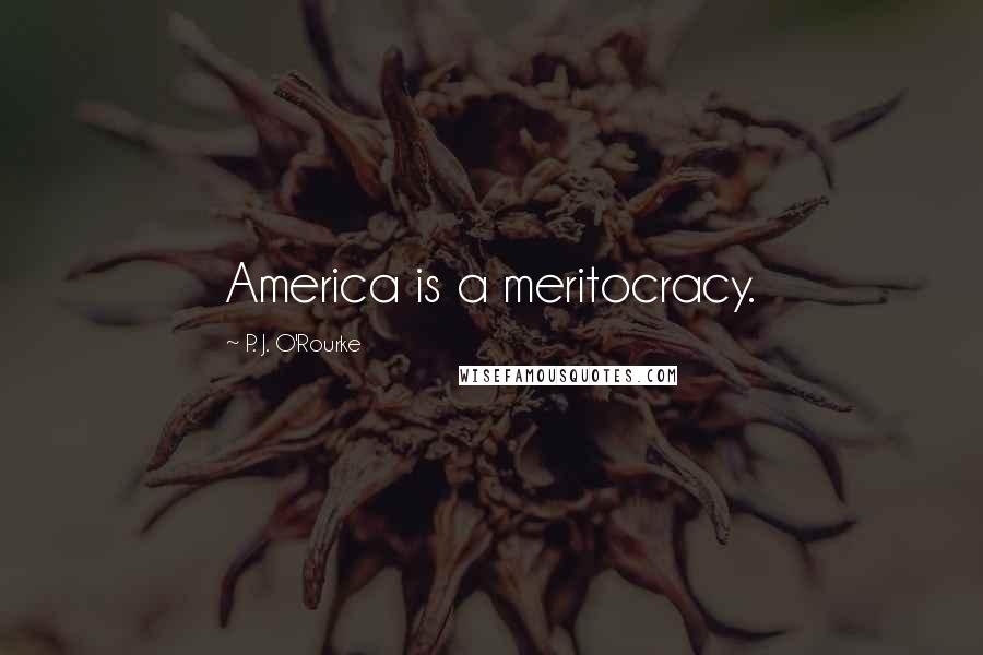 P. J. O'Rourke Quotes: America is a meritocracy.