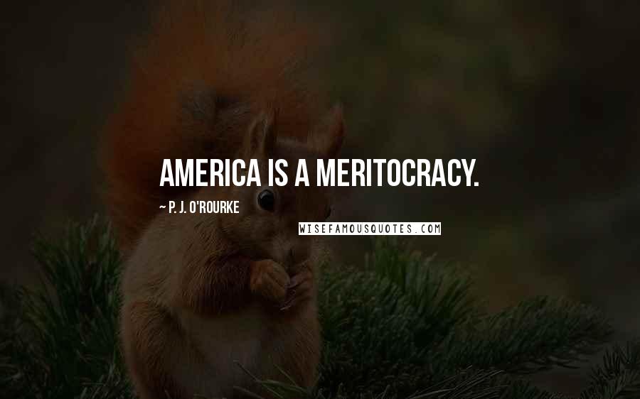 P. J. O'Rourke Quotes: America is a meritocracy.
