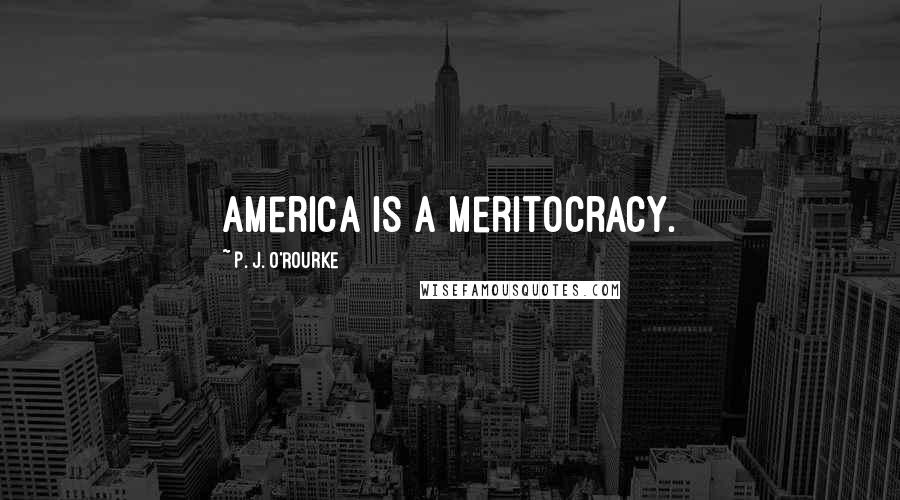 P. J. O'Rourke Quotes: America is a meritocracy.