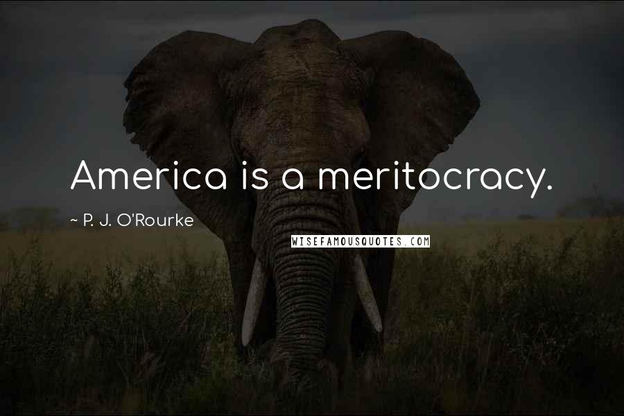 P. J. O'Rourke Quotes: America is a meritocracy.