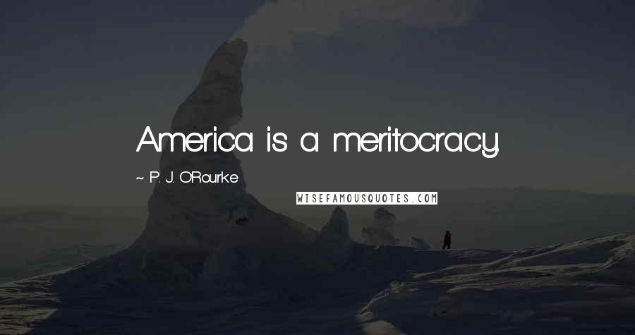 P. J. O'Rourke Quotes: America is a meritocracy.