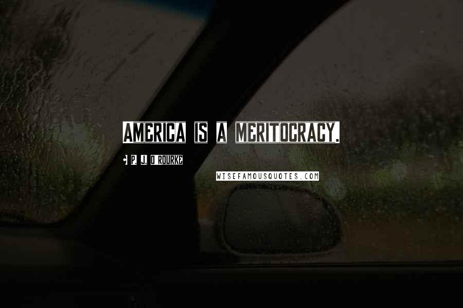 P. J. O'Rourke Quotes: America is a meritocracy.