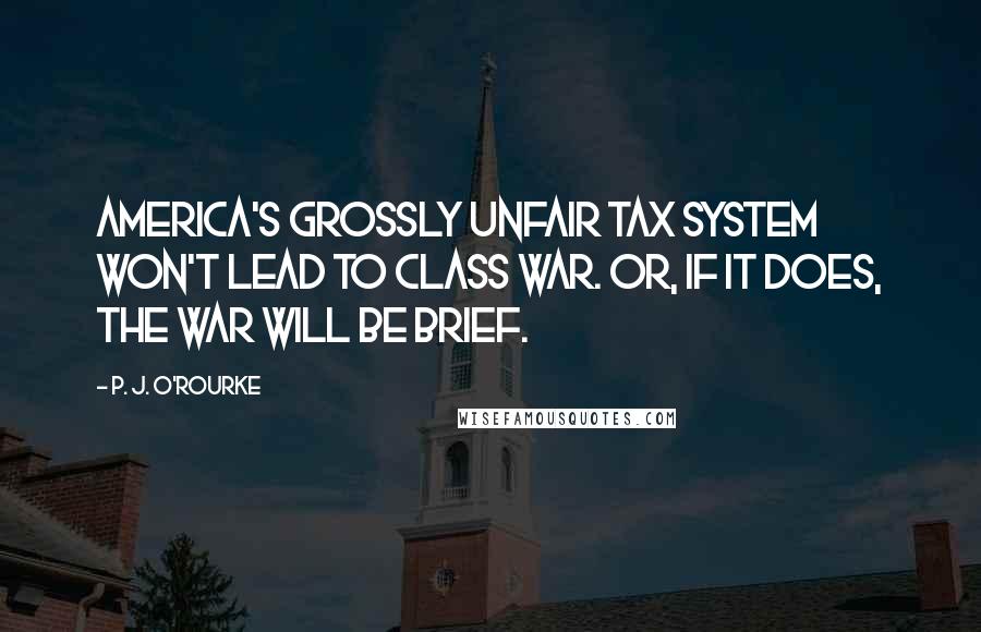 P. J. O'Rourke Quotes: America's grossly unfair tax system won't lead to class war. Or, if it does, the war will be brief.