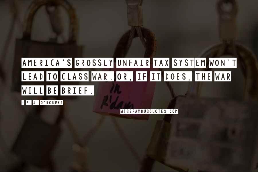 P. J. O'Rourke Quotes: America's grossly unfair tax system won't lead to class war. Or, if it does, the war will be brief.