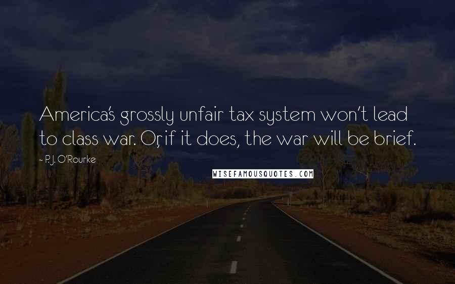 P. J. O'Rourke Quotes: America's grossly unfair tax system won't lead to class war. Or, if it does, the war will be brief.