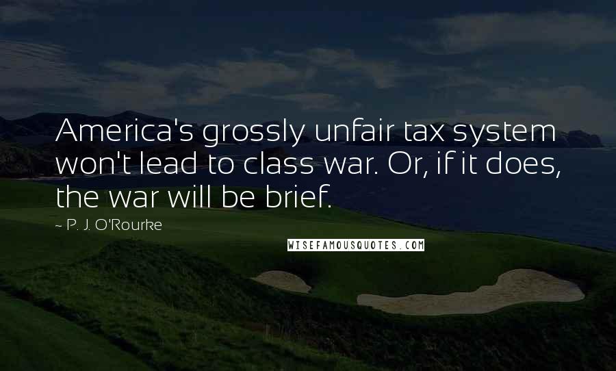 P. J. O'Rourke Quotes: America's grossly unfair tax system won't lead to class war. Or, if it does, the war will be brief.