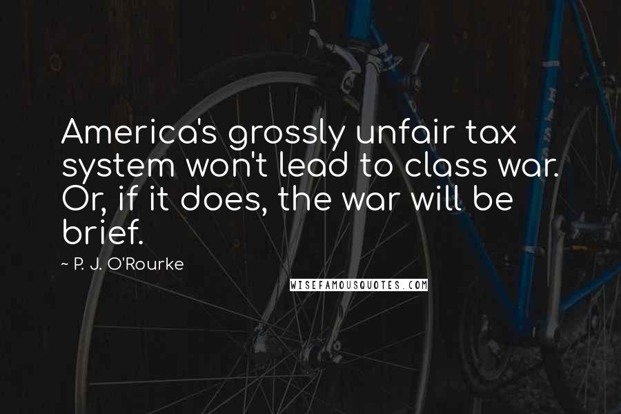 P. J. O'Rourke Quotes: America's grossly unfair tax system won't lead to class war. Or, if it does, the war will be brief.