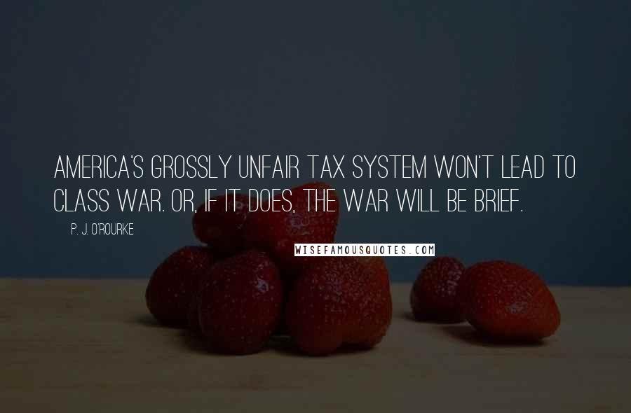 P. J. O'Rourke Quotes: America's grossly unfair tax system won't lead to class war. Or, if it does, the war will be brief.