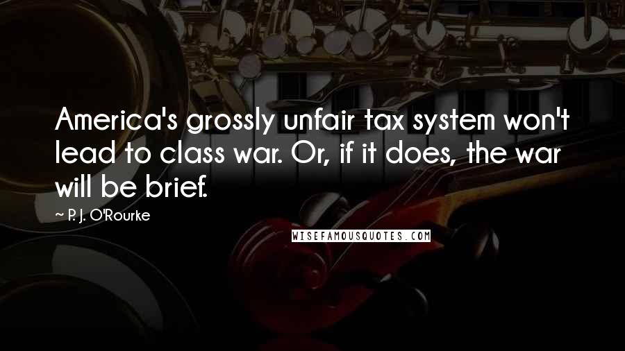 P. J. O'Rourke Quotes: America's grossly unfair tax system won't lead to class war. Or, if it does, the war will be brief.