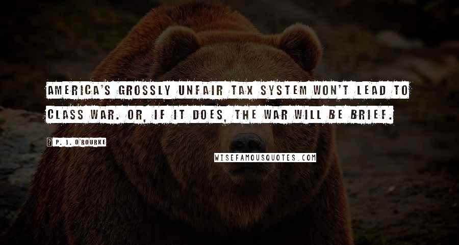 P. J. O'Rourke Quotes: America's grossly unfair tax system won't lead to class war. Or, if it does, the war will be brief.