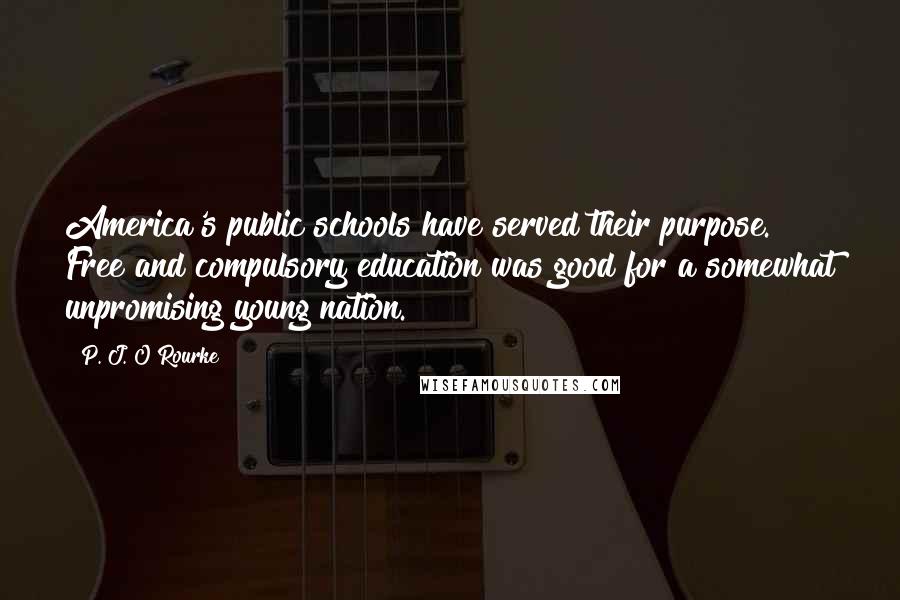 P. J. O'Rourke Quotes: America's public schools have served their purpose. Free and compulsory education was good for a somewhat unpromising young nation.