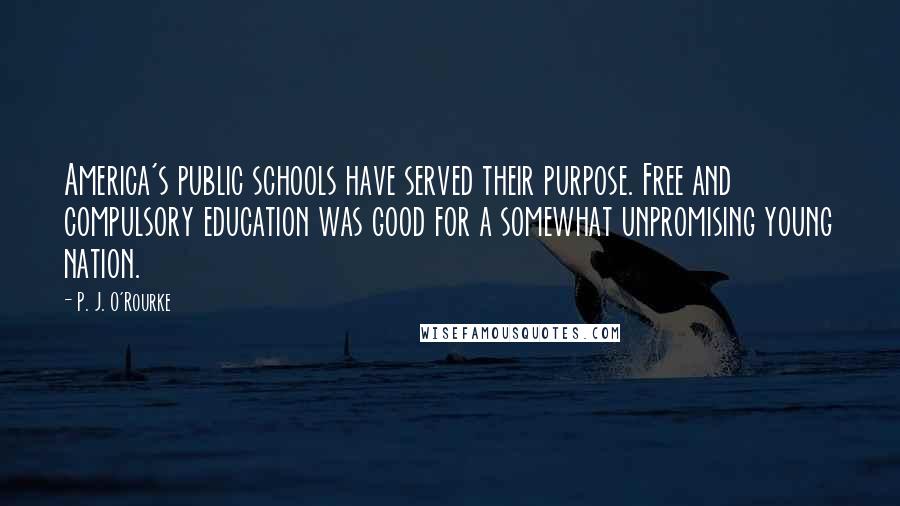 P. J. O'Rourke Quotes: America's public schools have served their purpose. Free and compulsory education was good for a somewhat unpromising young nation.