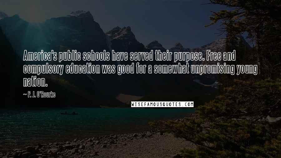 P. J. O'Rourke Quotes: America's public schools have served their purpose. Free and compulsory education was good for a somewhat unpromising young nation.