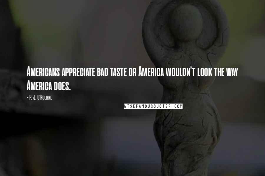 P. J. O'Rourke Quotes: Americans appreciate bad taste or America wouldn't look the way America does.