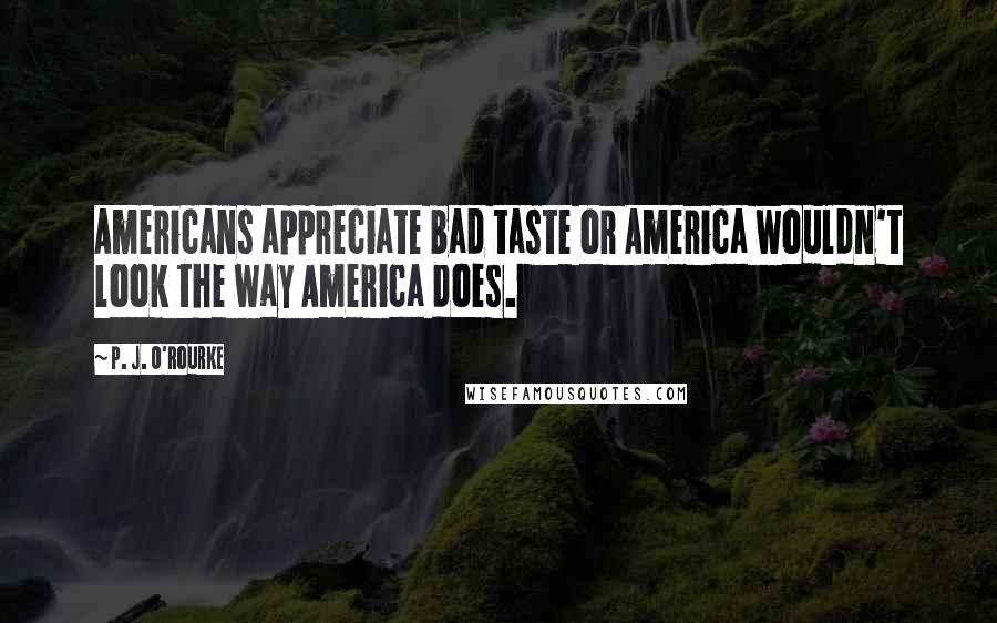 P. J. O'Rourke Quotes: Americans appreciate bad taste or America wouldn't look the way America does.